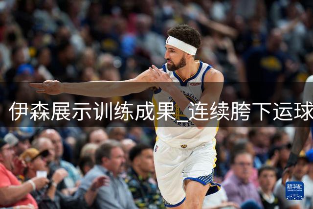 伊森展示训练成果 连续胯下运球后精准三分